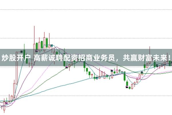炒股开户 高薪诚聘配资招商业务员，共赢财富未来！