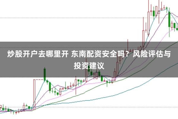 炒股开户去哪里开 东南配资安全吗？风险评估与投资建议