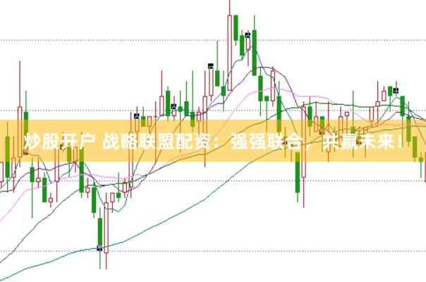 炒股开户 战略联盟配资：强强联合，共赢未来！