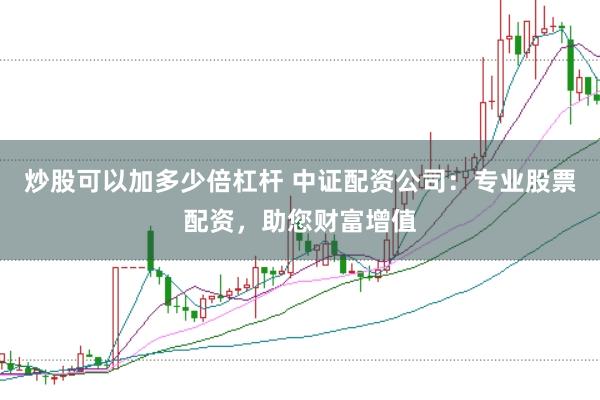 炒股可以加多少倍杠杆 中证配资公司：专业股票配资，助您财富增值
