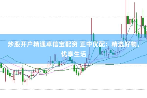 炒股开户精通卓信宝配资 正中优配：精选好物，优享生活