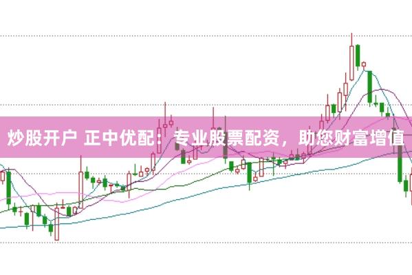 炒股开户 正中优配：专业股票配资，助您财富增值