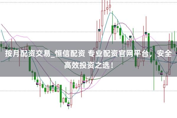 按月配资交易_恒信配资 专业配资官网平台，安全高效投资之选！