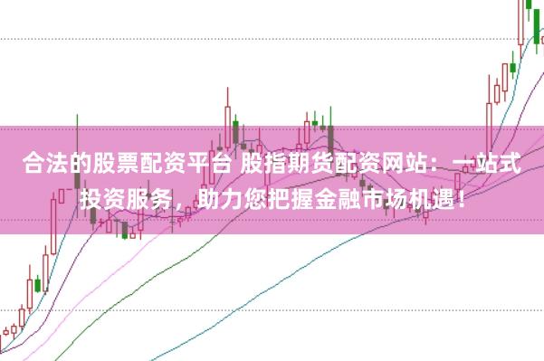 合法的股票配资平台 股指期货配资网站：一站式投资服务，助力您把握金融市场机遇！