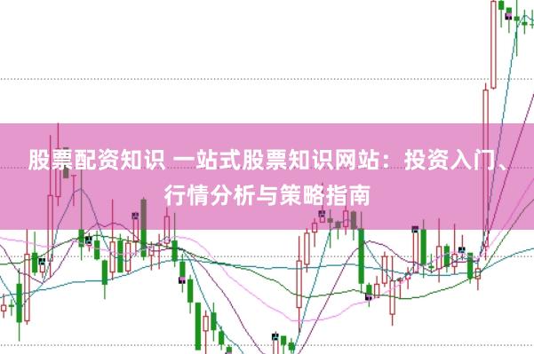 股票配资知识 一站式股票知识网站：投资入门、行情分析与策略指南