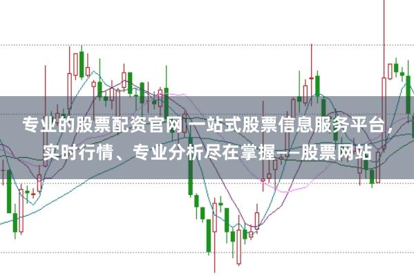 专业的股票配资官网 一站式股票信息服务平台，实时行情、专业分析尽在掌握——股票网站