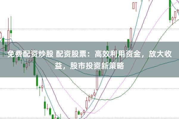 免费配资炒股 配资股票：高效利用资金，放大收益，股市投资新策略