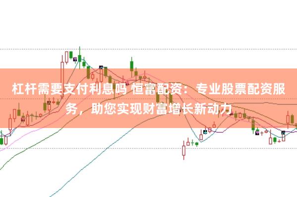 杠杆需要支付利息吗 恒富配资：专业股票配资服务，助您实现财富增长新动力
