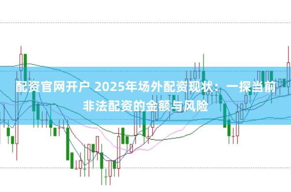 配资官网开户 2025年场外配资现状：一探当前非法配资的金额与风险