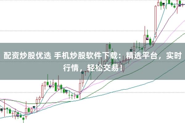 配资炒股优选 手机炒股软件下载：精选平台，实时行情，轻松交易！