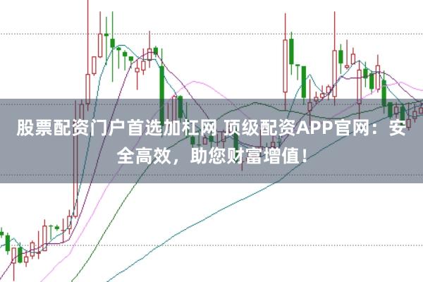 股票配资门户首选加杠网 顶级配资APP官网：安全高效，助您财富增值！