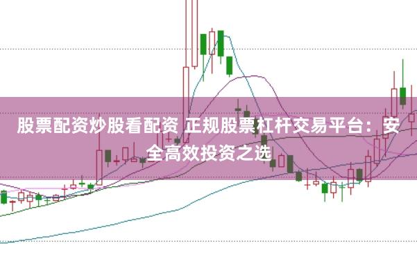 股票配资炒股看配资 正规股票杠杆交易平台：安全高效投资之选