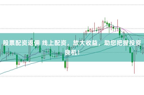 股票配资返佣 线上配资，放大收益，助您把握投资良机！