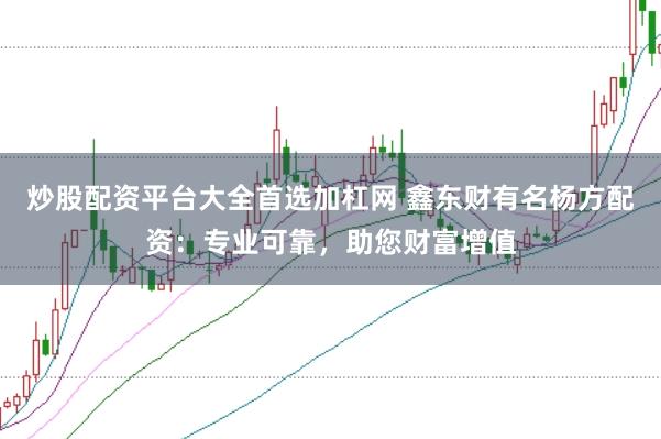 炒股配资平台大全首选加杠网 鑫东财有名杨方配资：专业可靠，助您财富增值