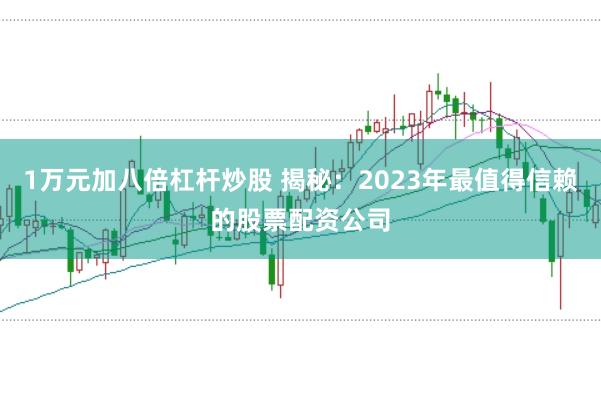 1万元加八倍杠杆炒股 揭秘：2023年最值得信赖的股票配资公司