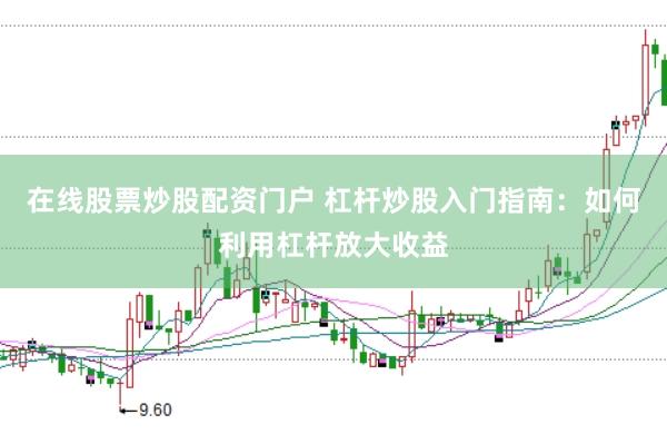 在线股票炒股配资门户 杠杆炒股入门指南：如何利用杠杆放大收益