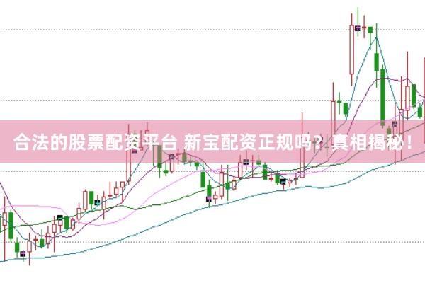 合法的股票配资平台 新宝配资正规吗？真相揭秘！