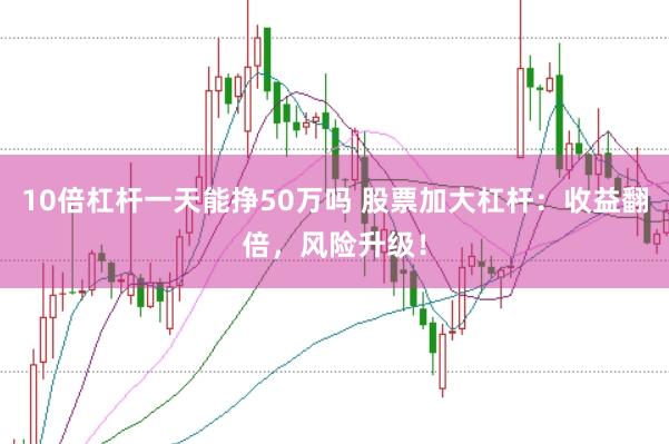 10倍杠杆一天能挣50万吗 股票加大杠杆：收益翻倍，风险升级！