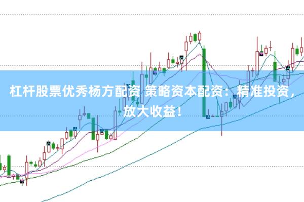杠杆股票优秀杨方配资 策略资本配资：精准投资，放大收益！