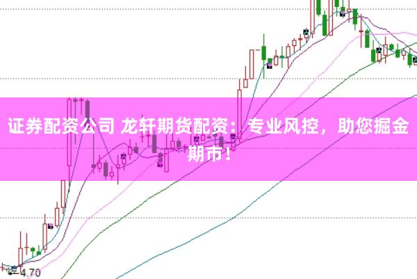 证券配资公司 龙轩期货配资：专业风控，助您掘金期市！