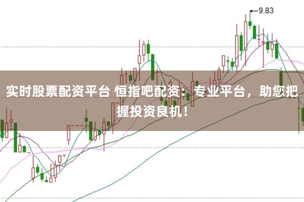 实时股票配资平台 恒指吧配资：专业平台，助您把握投资良机！