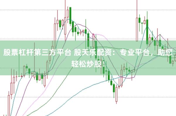 股票杠杆第三方平台 股天乐配资：专业平台，助您轻松炒股！