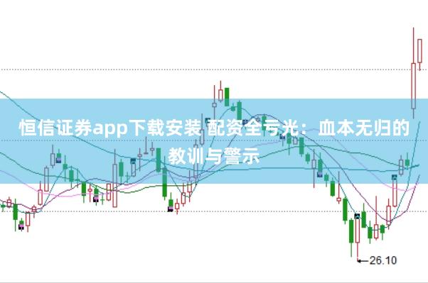 恒信证券app下载安装 配资全亏光：血本无归的教训与警示