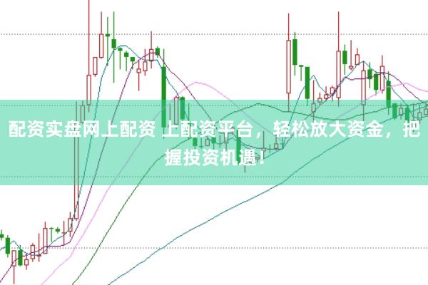 配资实盘网上配资 上配资平台，轻松放大资金，把握投资机遇！