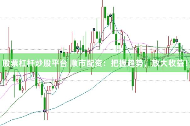 股票杠杆炒股平台 顺市配资：把握趋势，放大收益！