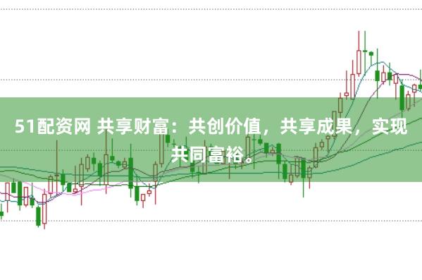 51配资网 共享财富：共创价值，共享成果，实现共同富裕。