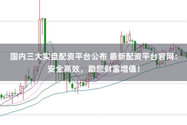国内三大实盘配资平台公布 最新配资平台官网：安全高效，助您财富增值！