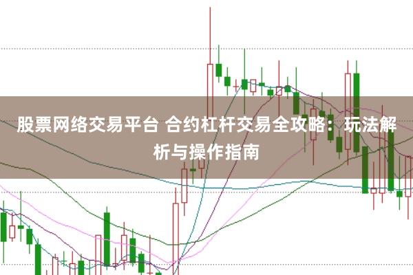 股票网络交易平台 合约杠杆交易全攻略：玩法解析与操作指南