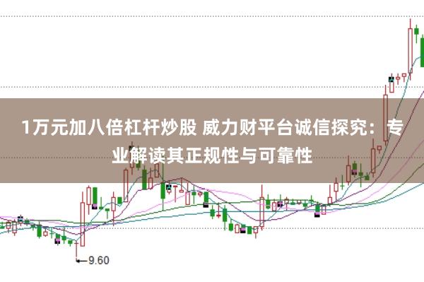 1万元加八倍杠杆炒股 威力财平台诚信探究：专业解读其正规性与可靠性