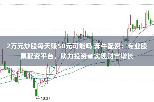 2万元炒股每天赚50元可能吗 奔牛配资：专业股票配资平台，助力投资者实现财富增长