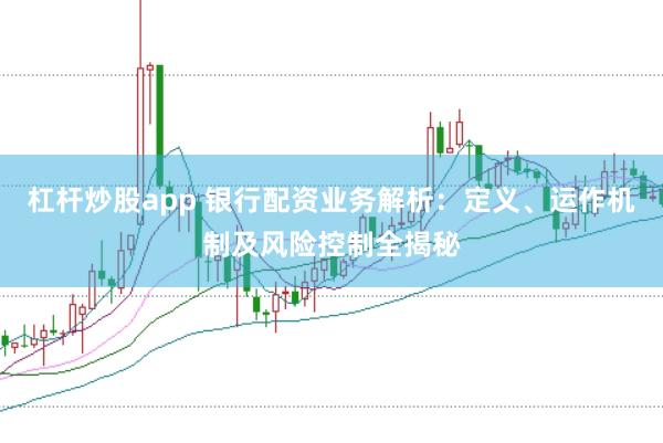 杠杆炒股app 银行配资业务解析：定义、运作机制及风险控制全揭秘
