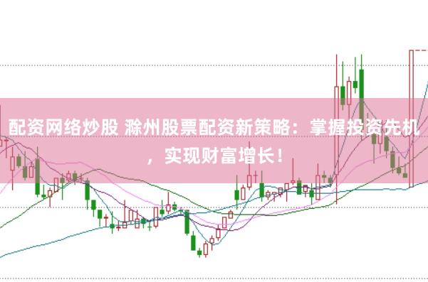 配资网络炒股 滁州股票配资新策略：掌握投资先机，实现财富增长！