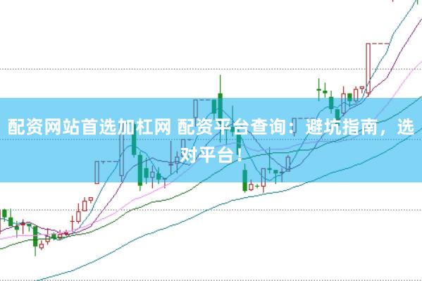 配资网站首选加杠网 配资平台查询：避坑指南，选对平台！