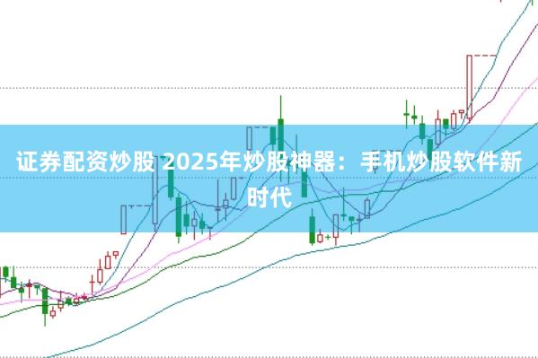 证券配资炒股 2025年炒股神器：手机炒股软件新时代