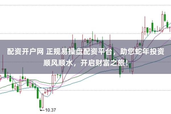 配资开户网 正规易操盘配资平台，助您蛇年投资顺风顺水，开启财富之旅！