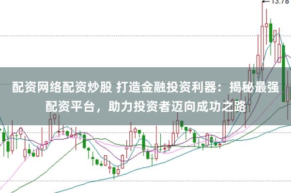 配资网络配资炒股 打造金融投资利器：揭秘最强配资平台，助力投资者迈向成功之路