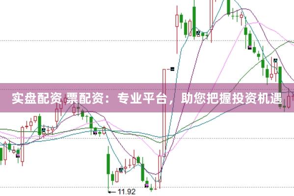 实盘配资 票配资：专业平台，助您把握投资机遇