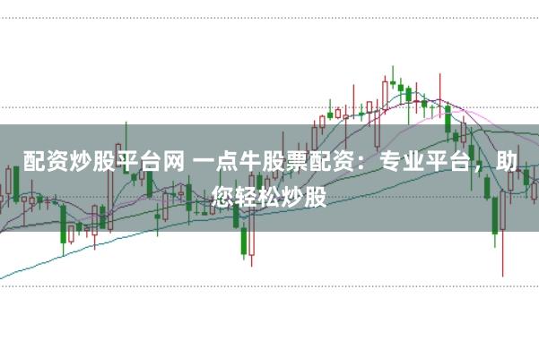 配资炒股平台网 一点牛股票配资：专业平台，助您轻松炒股