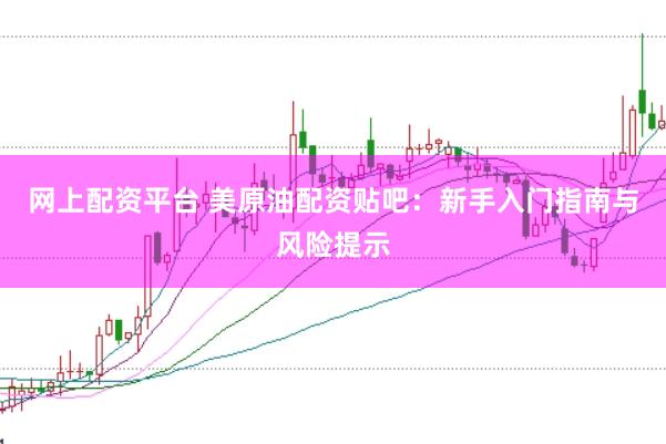 网上配资平台 美原油配资贴吧：新手入门指南与风险提示