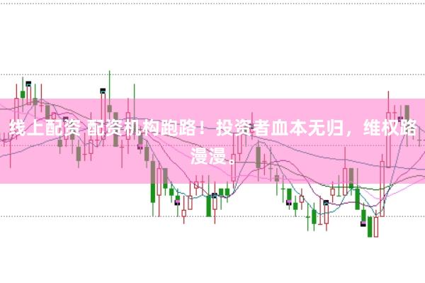 线上配资 配资机构跑路！投资者血本无归，维权路漫漫。
