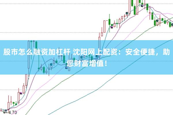 股市怎么融资加杠杆 沈阳网上配资：安全便捷，助您财富增值！