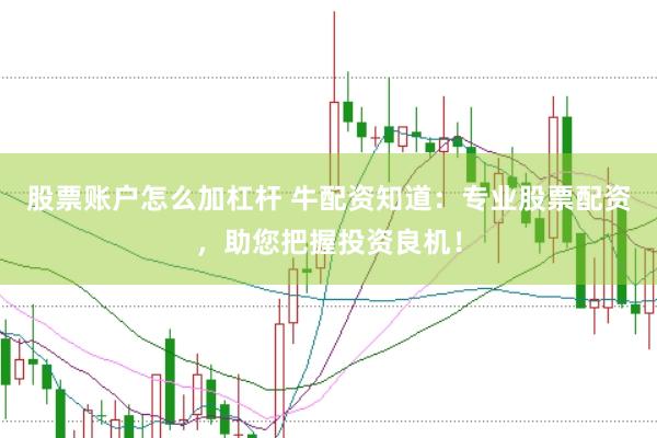 股票账户怎么加杠杆 牛配资知道：专业股票配资，助您把握投资良机！