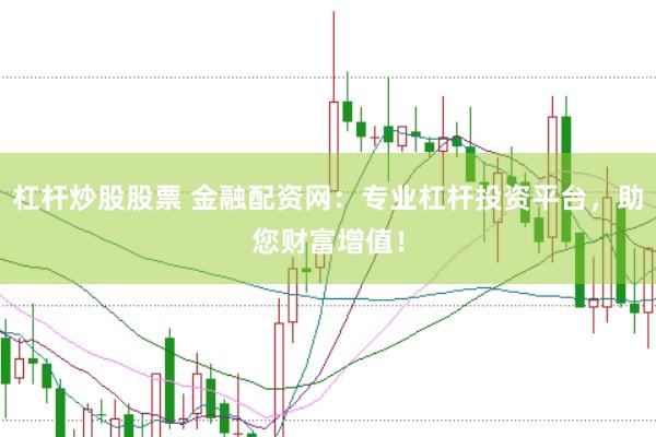 杠杆炒股股票 金融配资网：专业杠杆投资平台，助您财富增值！