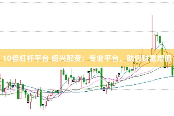 10倍杠杆平台 绍兴配资：专业平台，助您财富增值