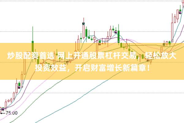 炒股配资首选 网上开通股票杠杆交易，轻松放大投资效益，开启财富增长新篇章！