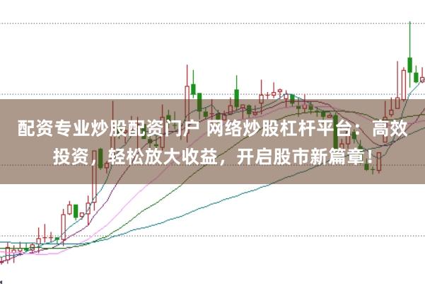 配资专业炒股配资门户 网络炒股杠杆平台：高效投资，轻松放大收益，开启股市新篇章！